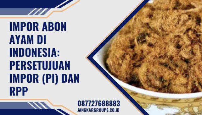 Impor Abon Ayam di Indonesia: Persetujuan Impor  PI  dan RPP